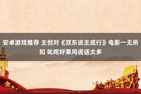 安卓游戏推荐 主创对《双东谈主成行》电影一无所知 叱咤好莱坞谎话太多