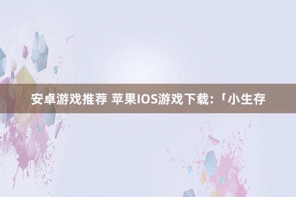 安卓游戏推荐 苹果IOS游戏下载:「小生存