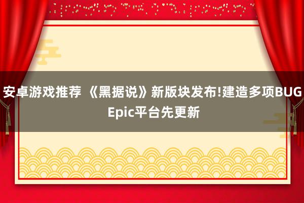 安卓游戏推荐 《黑据说》新版块发布!建造多项BUG Epic平台先更新