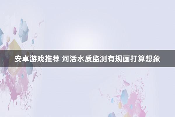 安卓游戏推荐 河活水质监测有规画打算想象