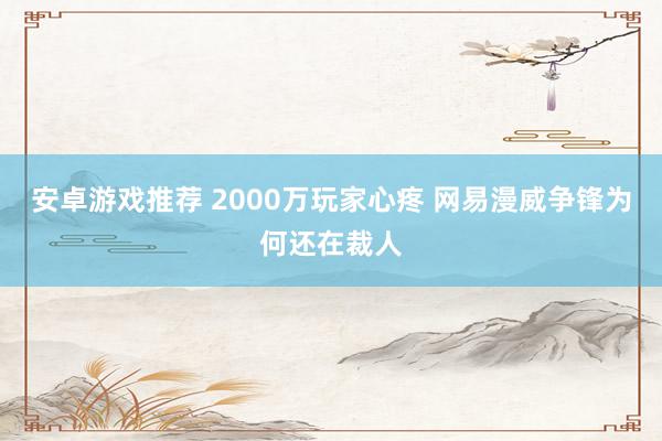 安卓游戏推荐 2000万玩家心疼 网易漫威争锋为何还在裁人