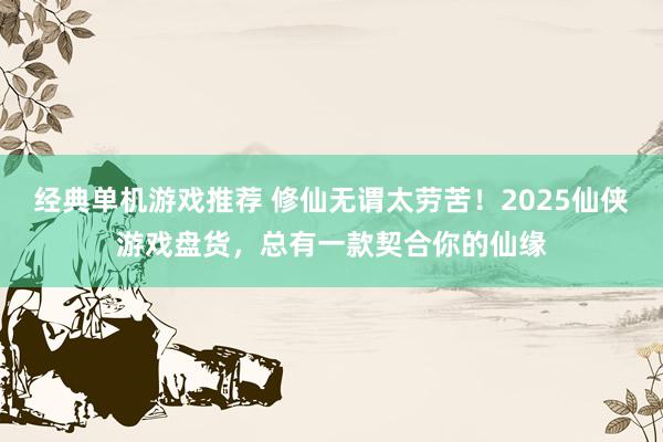 经典单机游戏推荐 修仙无谓太劳苦！2025仙侠游戏盘货，总有一款契合你的仙缘