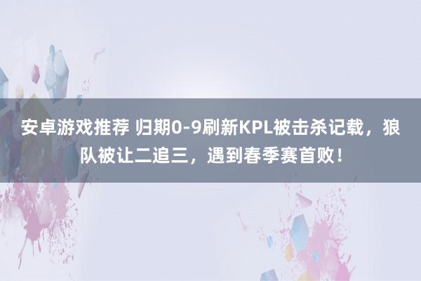 安卓游戏推荐 归期0-9刷新KPL被击杀记载，狼队被让二追三，遇到春季赛首败！