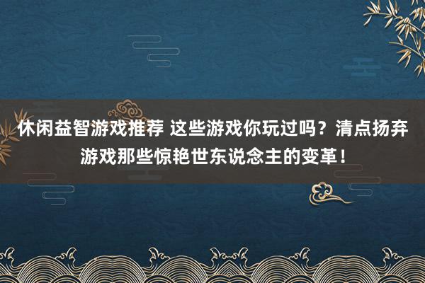 休闲益智游戏推荐 这些游戏你玩过吗？清点扬弃游戏那些惊艳世东说念主的变革！