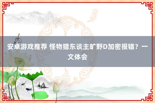 安卓游戏推荐 怪物猎东谈主旷野D加密报错？一文体会