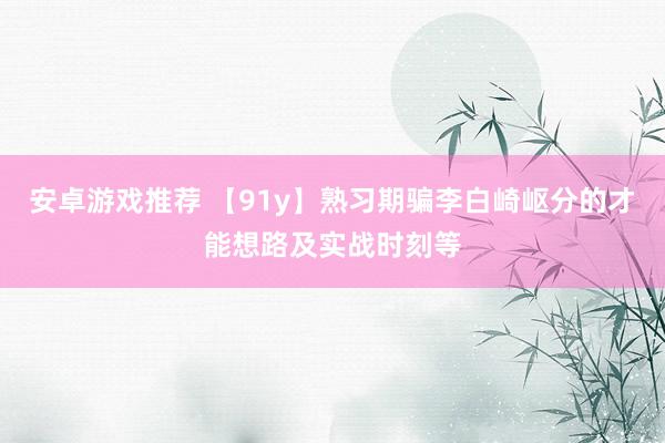 安卓游戏推荐 【91y】熟习期骗李白崎岖分的才能想路及实战时刻等