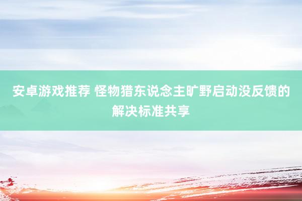 安卓游戏推荐 怪物猎东说念主旷野启动没反馈的解决标准共享