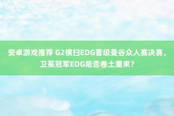 安卓游戏推荐 G2横扫EDG晋级曼谷众人赛决赛，卫冕冠军EDG能否卷土重来？