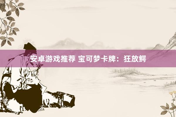 安卓游戏推荐 宝可梦卡牌：狂放鳄