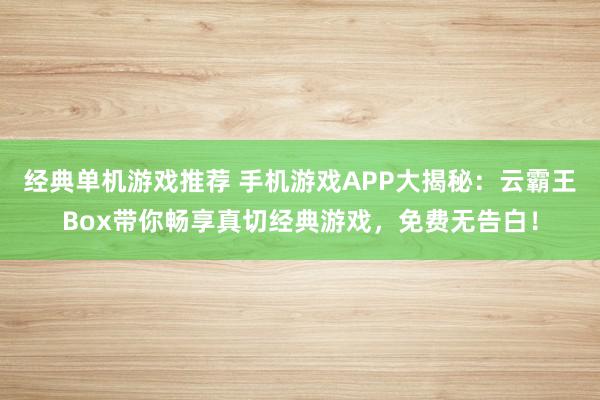 经典单机游戏推荐 手机游戏APP大揭秘：云霸王Box带你畅享真切经典游戏，免费无告白！