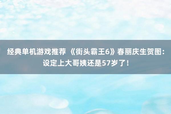 经典单机游戏推荐 《街头霸王6》春丽庆生贺图：设定上大哥姨还是57岁了！