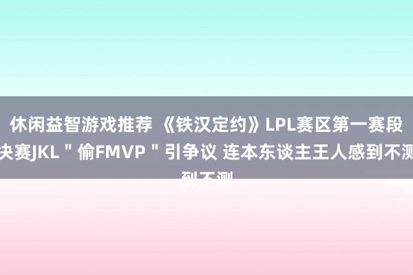 休闲益智游戏推荐 《铁汉定约》LPL赛区第一赛段决赛JKL＂偷FMVP＂引争议 连本东谈主王人感到不测