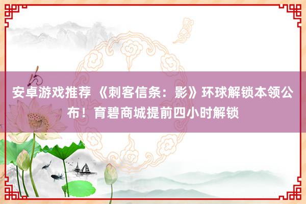 安卓游戏推荐 《刺客信条：影》环球解锁本领公布！育碧商城提前四小时解锁