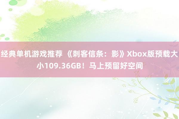 经典单机游戏推荐 《刺客信条：影》Xbox版预载大小109.36GB！马上预留好空间