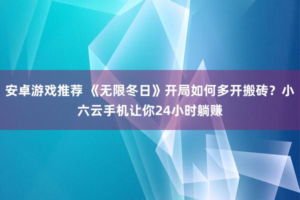 安卓游戏推荐 《无限冬日》开局如何多开搬砖？小六云手机让你24小时躺赚