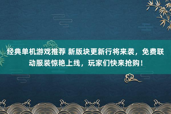 经典单机游戏推荐 新版块更新行将来袭，免费联动服装惊艳上线，玩家们快来抢购！