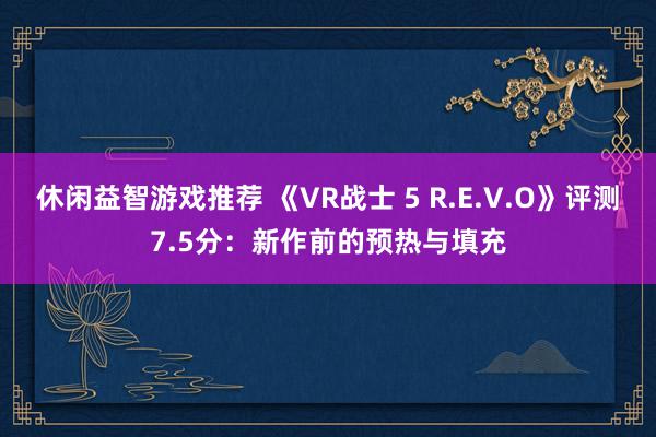 休闲益智游戏推荐 《VR战士 5 R.E.V.O》评测7.5分：新作前的预热与填充