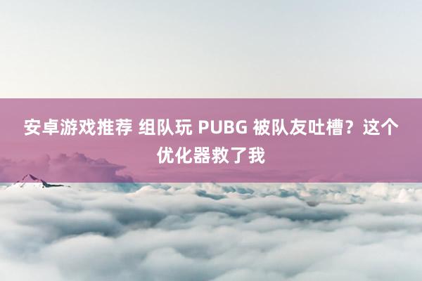 安卓游戏推荐 组队玩 PUBG 被队友吐槽？这个优化器救了我