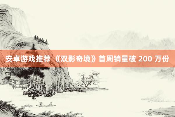 安卓游戏推荐 《双影奇境》首周销量破 200 万份