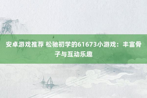 安卓游戏推荐 松驰初学的61673小游戏：丰富骨子与互动乐趣