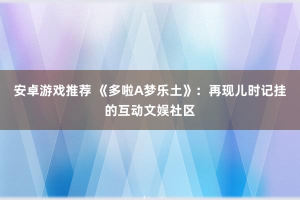 安卓游戏推荐 《多啦A梦乐土》：再现儿时记挂的互动文娱社区