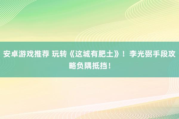 安卓游戏推荐 玩转《这城有肥土》！李光弼手段攻略负隅抵挡！