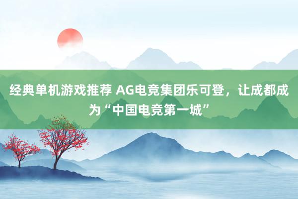 经典单机游戏推荐 AG电竞集团乐可登，让成都成为“中国电竞第一城”