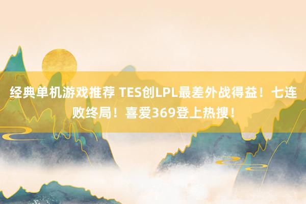 经典单机游戏推荐 TES创LPL最差外战得益！七连败终局！喜爱369登上热搜！