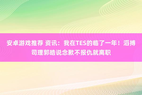 安卓游戏推荐 资讯：我在TES的临了一年！滔搏司理郭皓说念歉不报仇就离职